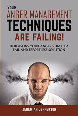 YOUR ANGER MANAGEMENT TECHNIQUES ARE FAILING: 10 REASONS YOUR ANGER STRATEGY FAIL AND EFFORTLESS SOLUTION