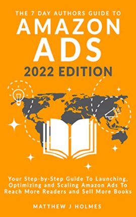The 7 Day Authors Guide To Amazon Ads (2022 Edition): Your Step-by-Step Guide To Launching, Optimizing and Scaling Amazon Ads To Reach More Readers and Sell More Books