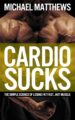 Cardio Sucks The Simple Science of Losing Fat Fast Not Muscle by Bestselling Author Michael Matthews
