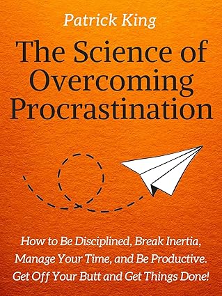 The Science of Overcoming Procrastination: How to Be Disciplined, Break Inertia, Manage Your Time, and Be Productive